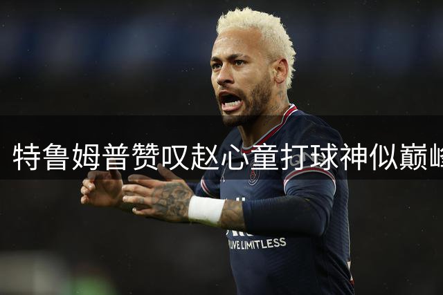 特鲁姆普赞叹赵心童打球神似巅峰火箭