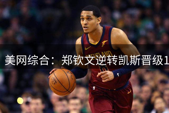美网综合：郑钦文逆转凯斯晋级16强 将战斯维亚特克